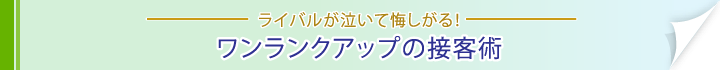 ライバルが泣いて悔しがる！ワンランクアップの接客術