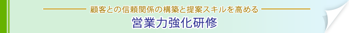 顧客との信頼関係の構築と提案スキルを高める。営業力強化研修。