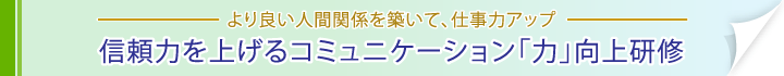 より良い人間関係を築いて、仕事力アップ信頼力を上げる。コミュニケーション「力」向上研修