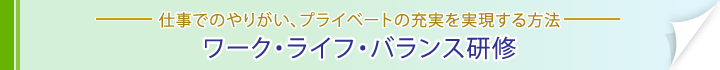 仕事でのやりがい、プライベートの充実を実現する方法。ワーク・ライフ・バランス研修